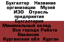 Бухгалтер › Название организации ­ Музей ИЗО › Отрасль предприятия ­ Бухгалтерия › Минимальный оклад ­ 18 000 - Все города Работа » Вакансии   . Курганская обл.,Курган г.